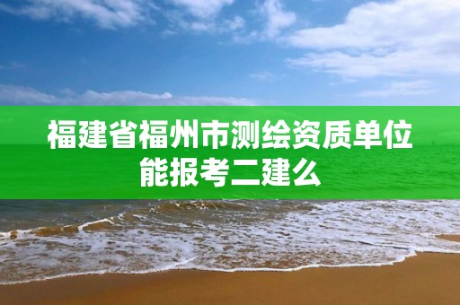 福建省福州市测绘资质单位能报考二建么