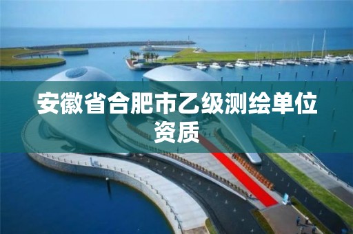 安徽省合肥市乙级测绘单位资质