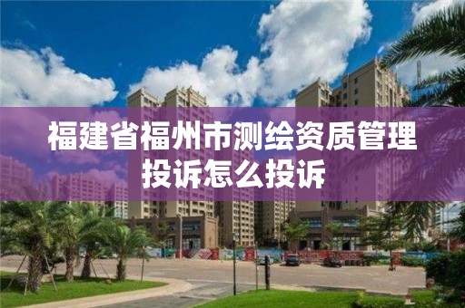 福建省福州市测绘资质管理投诉怎么投诉