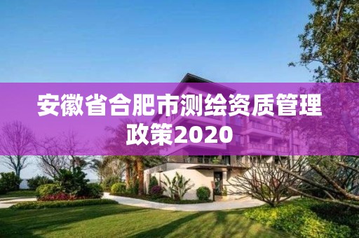 安徽省合肥市测绘资质管理政策2020