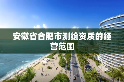 安徽省合肥市测绘资质的经营范围