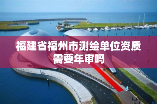 福建省福州市测绘单位资质需要年审吗