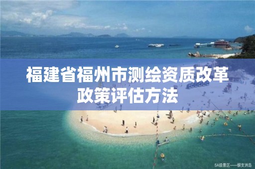 福建省福州市测绘资质改革政策评估方法