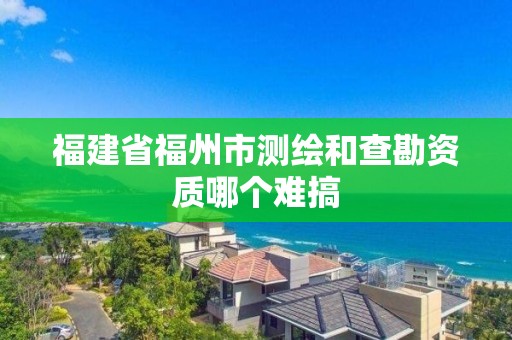 福建省福州市测绘和查勘资质哪个难搞