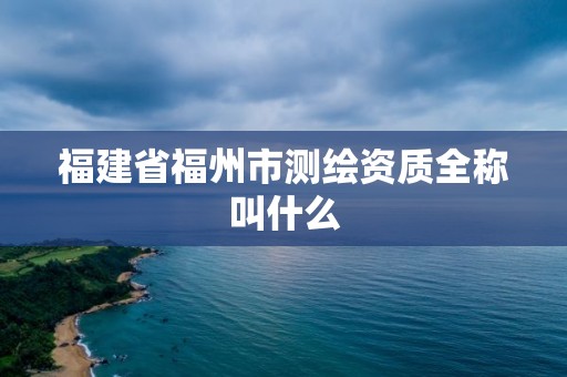 福建省福州市测绘资质全称叫什么