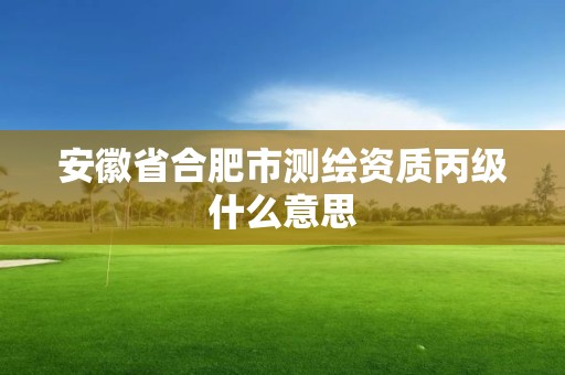 安徽省合肥市测绘资质丙级什么意思