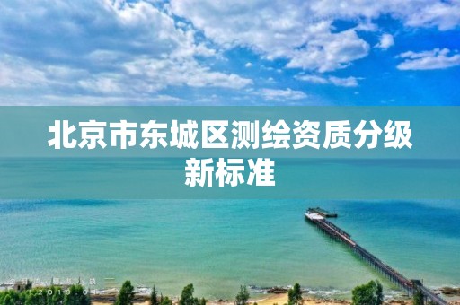 北京市东城区测绘资质分级新标准