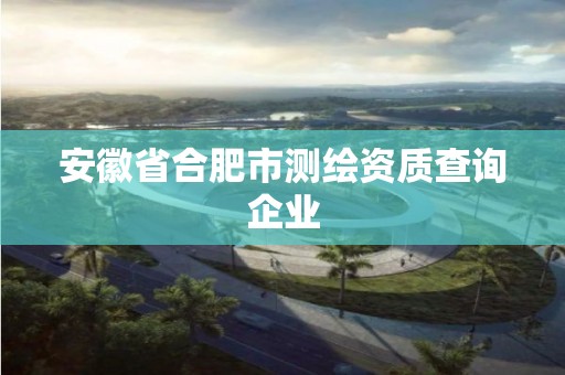 安徽省合肥市测绘资质查询企业