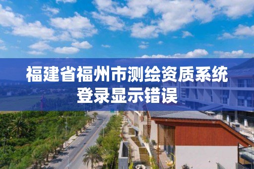 福建省福州市测绘资质系统登录显示错误