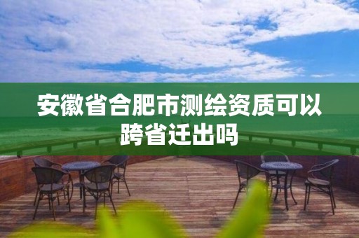 安徽省合肥市测绘资质可以跨省迁出吗