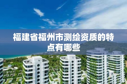 福建省福州市测绘资质的特点有哪些