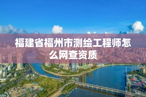 福建省福州市测绘工程师怎么网查资质