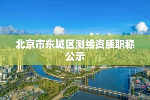 北京市东城区测绘资质职称公示