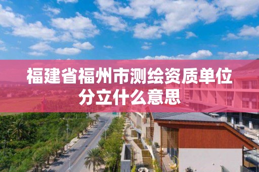 福建省福州市测绘资质单位分立什么意思