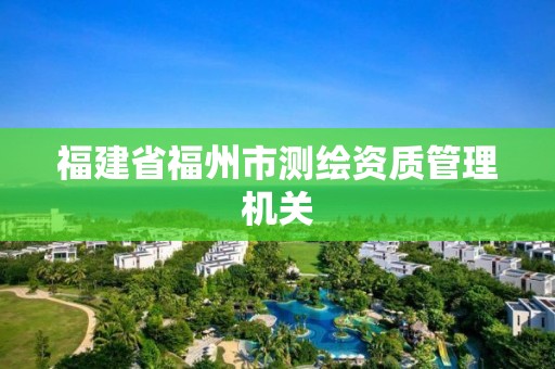 福建省福州市测绘资质管理机关