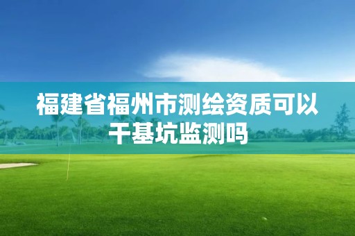 福建省福州市测绘资质可以干基坑监测吗