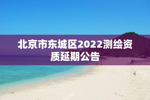 北京市东城区2022测绘资质延期公告