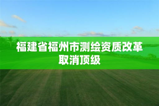 福建省福州市测绘资质改革取消顶级