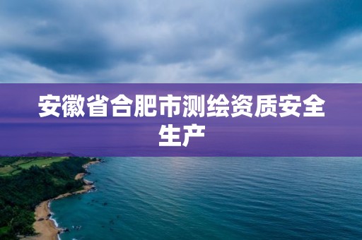 安徽省合肥市测绘资质安全生产