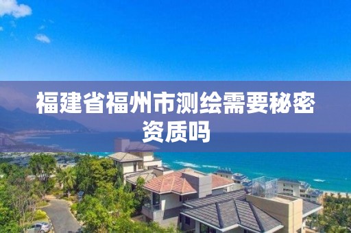 福建省福州市测绘需要秘密资质吗