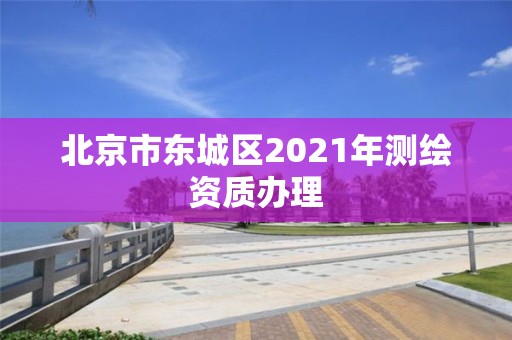 北京市东城区2021年测绘资质办理