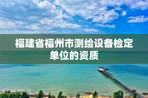 福建省福州市测绘设备检定单位的资质