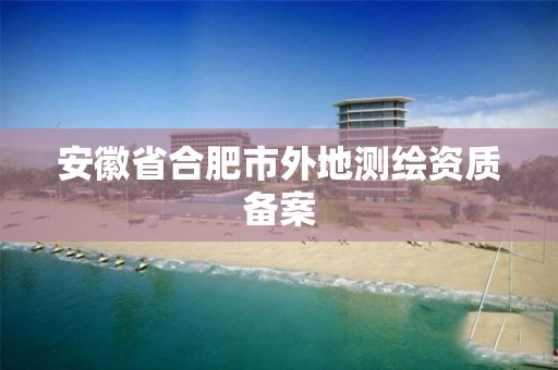 安徽省合肥市外地测绘资质备案