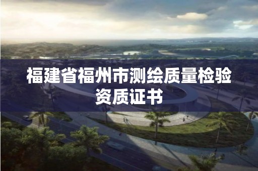 福建省福州市测绘质量检验资质证书