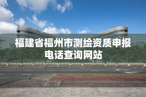 福建省福州市测绘资质申报电话查询网站