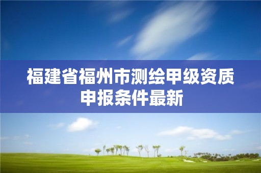 福建省福州市测绘甲级资质申报条件最新