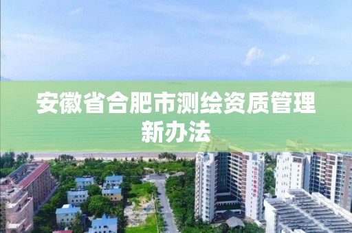 安徽省合肥市测绘资质管理新办法