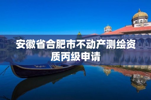 安徽省合肥市不动产测绘资质丙级申请