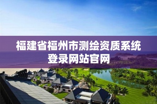 福建省福州市测绘资质系统登录网站官网