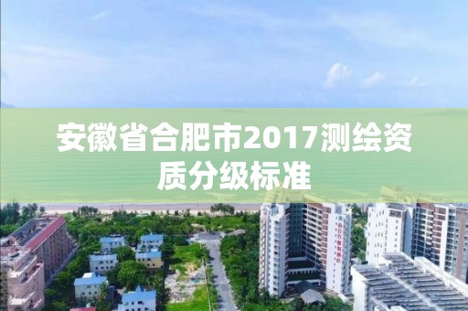 安徽省合肥市2017测绘资质分级标准