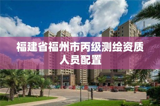 福建省福州市丙级测绘资质人员配置