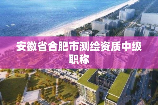 安徽省合肥市测绘资质中级职称