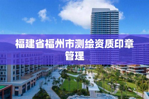 福建省福州市测绘资质印章管理