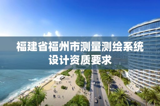 福建省福州市测量测绘系统设计资质要求