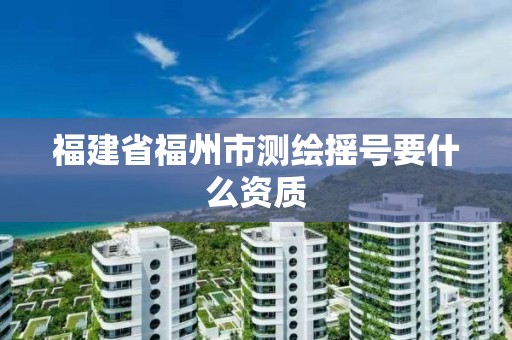 福建省福州市测绘摇号要什么资质