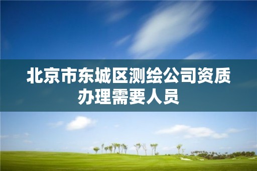 北京市东城区测绘公司资质办理需要人员