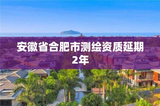 安徽省合肥市测绘资质延期2年