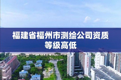 福建省福州市测绘公司资质等级高低