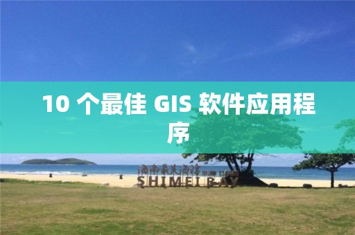 10 个最佳 GIS 软件应用程序