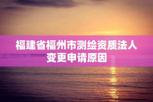 福建省福州市测绘资质法人变更申请原因