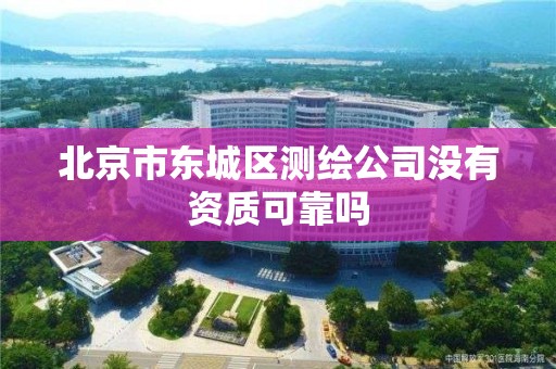 北京市东城区测绘公司没有资质可靠吗