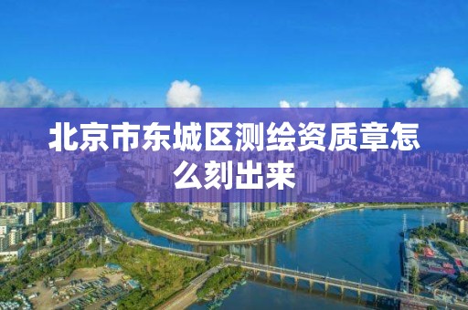 北京市东城区测绘资质章怎么刻出来