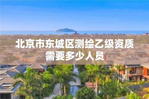 北京市东城区测绘乙级资质需要多少人员