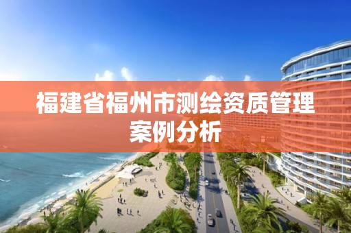 福建省福州市测绘资质管理案例分析