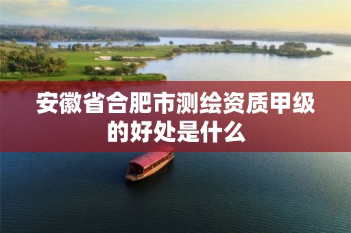 安徽省合肥市测绘资质甲级的好处是什么