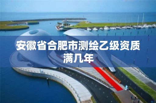 安徽省合肥市测绘乙级资质满几年